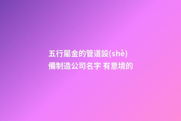 五行屬金的管道設(shè)備制造公司名字 有意境的-第1張-公司起名-玄機派
